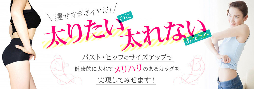 痩せすぎはイヤだ！太りたいのに太れないあなたへ。バスト・ヒップのサイズアップで健康的に太れてメリハリのあるカラダを実現してみせます！